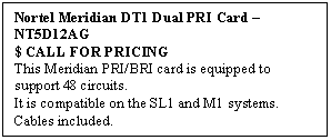 Text Box: Nortel Meridian DT1 Dual PRI Card  NT5D12AG 
$ CALL FOR PRICING
This Meridian PRI/BRI card is equipped to support 48 circuits. 
It is compatible on the SL1 and M1 systems. Cables included.
