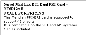 Text Box: Nortel Meridian DT1 Dual PRI Card  NT5D12AH
$ CALL FOR PRICING
This Meridian PRI/BRI card is equipped to support 48 circuits. 
It is compatible on the SL1 and M1 systems. Cables included.
