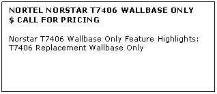 Text Box: NORTEL NORSTAR T7406 WALLBASE ONLY
$ CALL FOR PRICING

Norstar T7406 Wallbase Only Feature Highlights:
T7406 Replacement Wallbase Only
